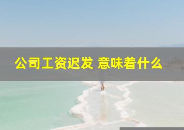 公司工资迟发 意味着什么